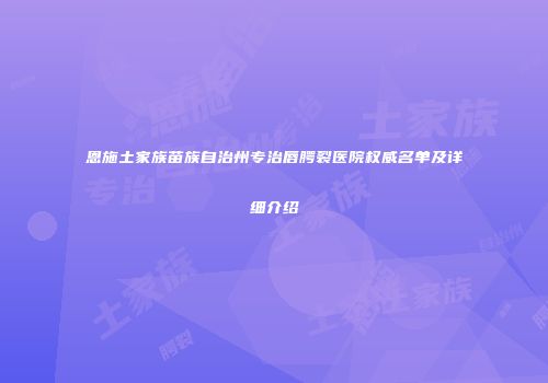 恩施土家族苗族自治州专治唇腭裂医院权威名单及详细介绍
