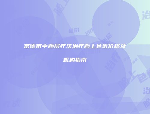 常德市中胚层疗法治疗脸上色斑价格及机构指南