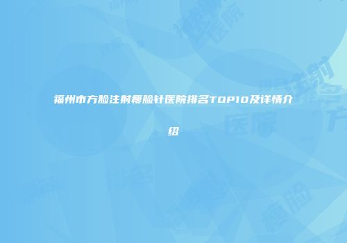 福州市方脸注射瘦脸针医院排名TOP10及详情介绍