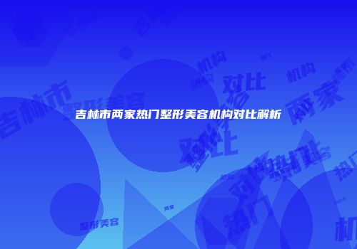 吉林市两家热门整形美容机构对比解析