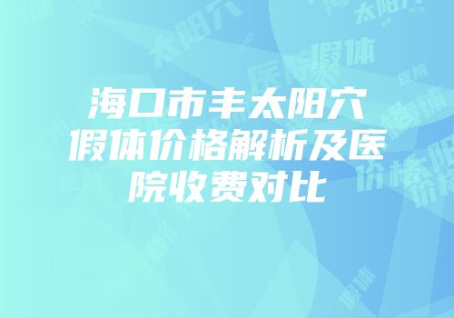 海口市丰太阳穴假体价格解析及医院收费对比
