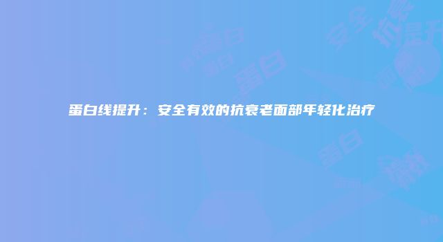 蛋白线提升：安全有效的抗衰老面部年轻化治疗