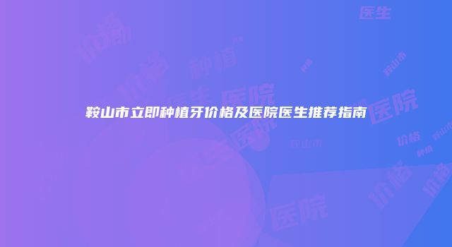 鞍山市立即种植牙价格及医院医生推荐指南
