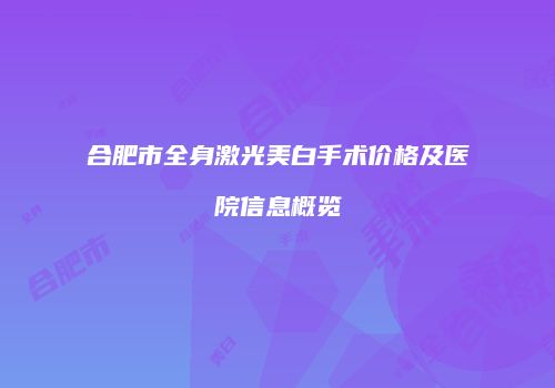 合肥市全身激光美白手术价格及医院信息概览