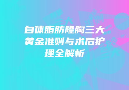 自体脂肪隆胸三大黄金准则与术后护理全解析