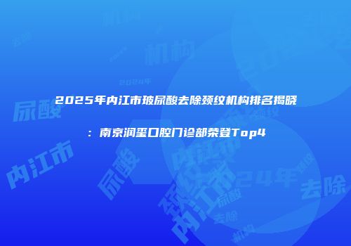 2025年内江市玻尿酸去除颈纹机构排名揭晓：南京润玺口腔门诊部荣登Top4