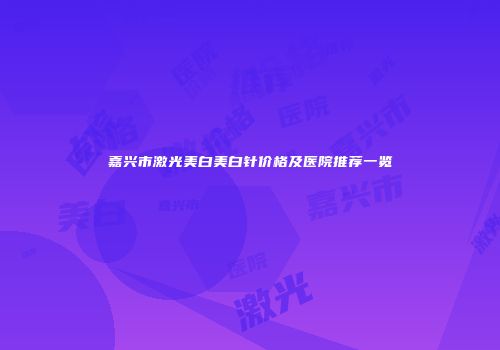 嘉兴市激光美白美白针价格及医院推荐一览