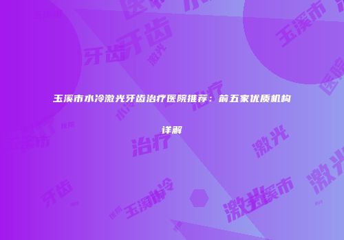 玉溪市水冷激光牙齿治疗医院推荐：前五家优质机构详解