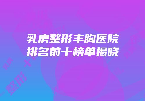 乳房整形丰胸医院排名前十榜单揭晓