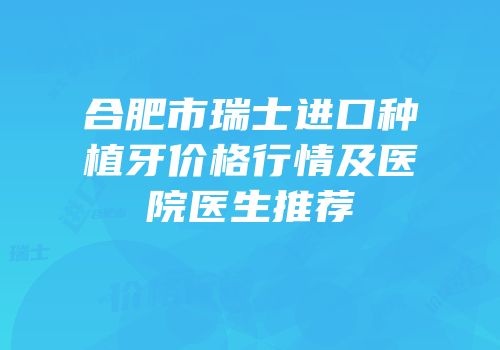 合肥市瑞士进口种植牙价格行情及医院医生推荐