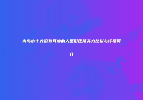 青岛市十大没有耳廓的人整形医院实力比拼与详情简介