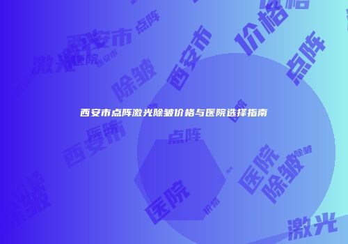 西安市点阵激光除皱价格与医院选择指南