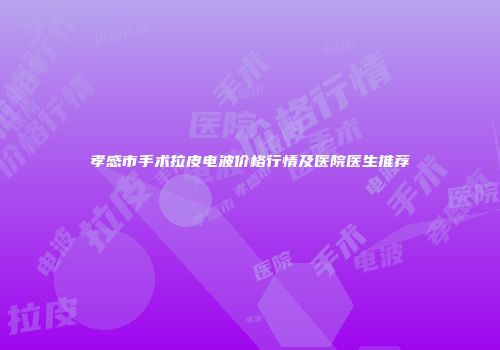 孝感市手术拉皮电波价格行情及医院医生推荐