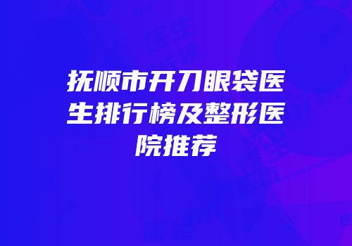 抚顺市开刀眼袋医生排行榜及整形医院推荐