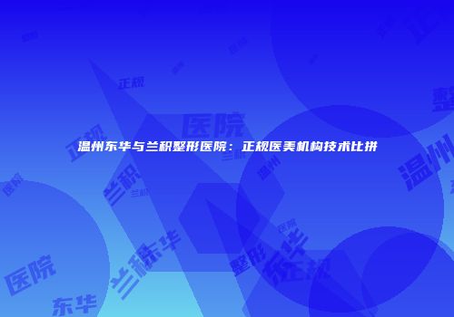 温州东华与兰积整形医院：正规医美机构技术比拼