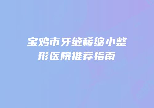 宝鸡市牙缝稀缩小整形医院推荐指南