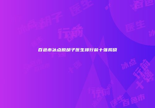 百色市冰点脱胡子医生排行前十强揭晓