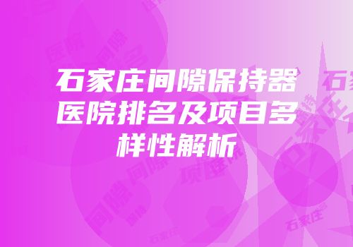 石家庄间隙保持器医院排名及项目多样性解析