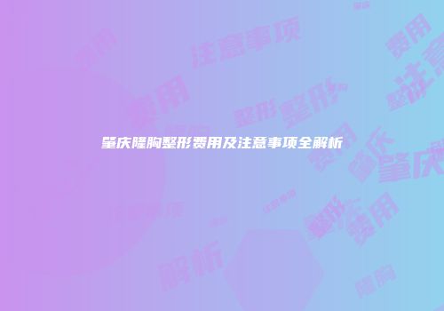 肇庆隆胸整形费用及注意事项全解析