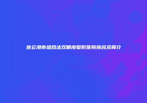 连云港市缝合法双眼皮整形医院排名及简介