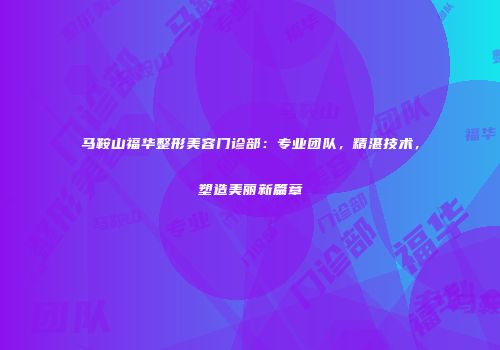 马鞍山福华整形美容门诊部：专业团队，精湛技术，塑造美丽新篇章