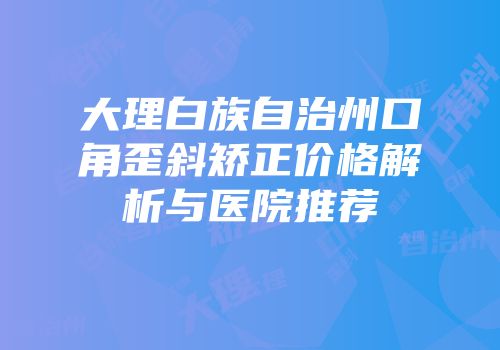 大理白族自治州口角歪斜矫正价格解析与医院推荐