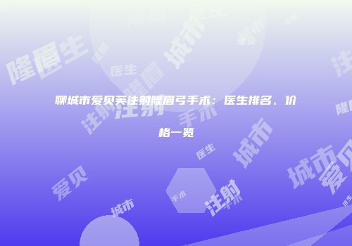 聊城市爱贝芙注射隆眉弓手术：医生排名、价格一览