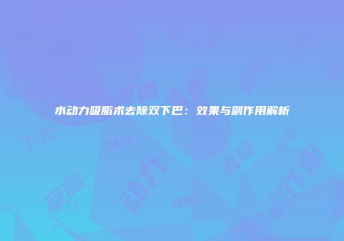 水动力吸脂术去除双下巴：效果与副作用解析