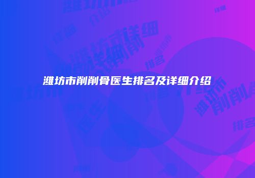 潍坊市削削骨医生排名及详细介绍