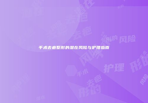 手术去疤整形的潜在风险与护理指南