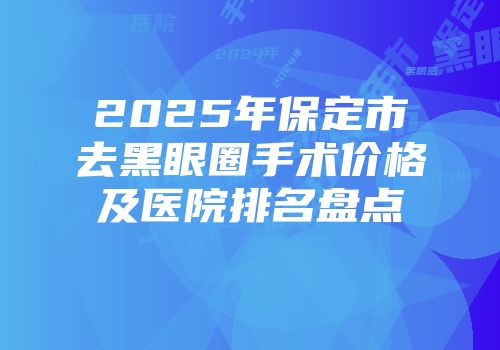 2025年保定市去黑眼圈手术价格及医院排名盘点