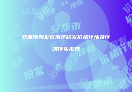 安康市脱发仪治疗脱发价格行情及医院医生推荐