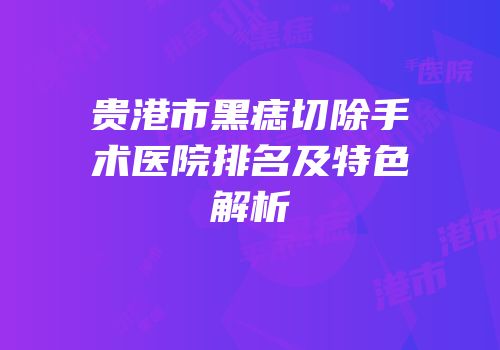 贵港市黑痣切除手术医院排名及特色解析