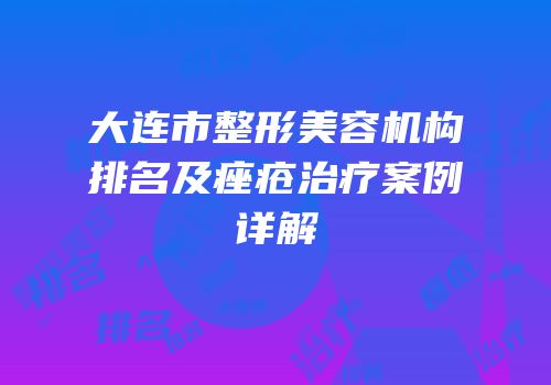大连市整形美容机构排名及痤疮治疗案例详解