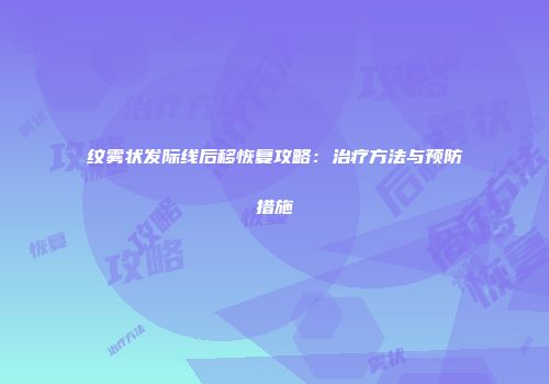 纹雾状发际线后移恢复攻略：治疗方法与预防措施
