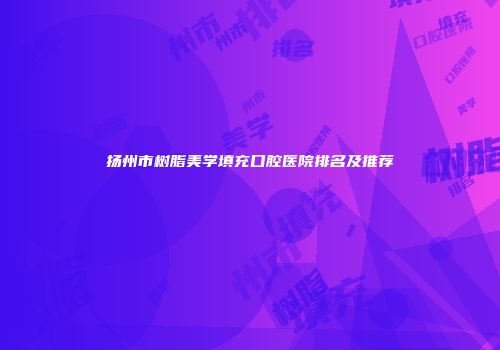 扬州市树脂美学填充口腔医院排名及推荐