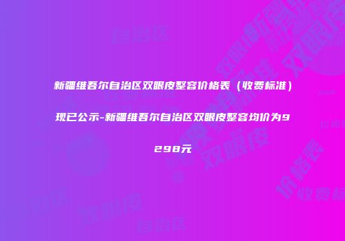 新疆维吾尔自治区双眼皮整容价格表（收费标准）现已公示-新疆维吾尔自治区双眼皮整容均价为9298元