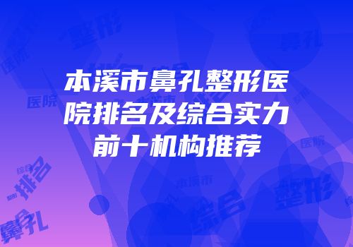 本溪市鼻孔整形医院排名及综合实力前十机构推荐