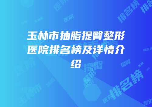 玉林市抽脂提臀整形医院排名榜及详情介绍