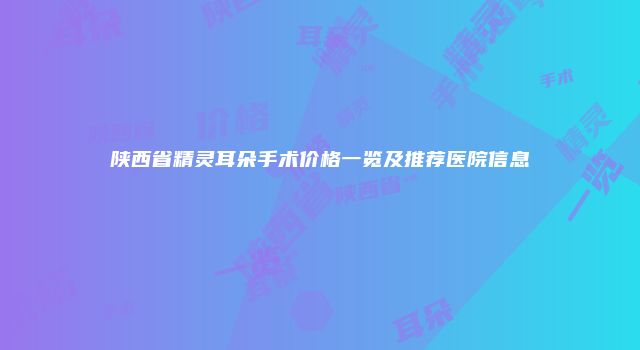 陕西省精灵耳朵手术价格一览及推荐医院信息