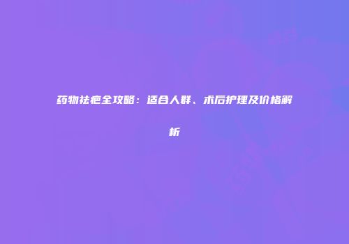 药物祛疤全攻略：适合人群、术后护理及价格解析
