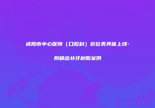 咸阳市中心医院（口腔科）价位表具体上线-附龋齿补牙树脂案例