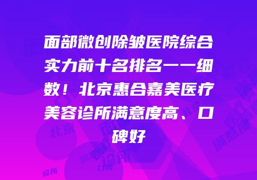 面部微创除皱医院综合实力前十名排名一一细数！北京惠合嘉美医疗美容诊所满意度高、口碑好