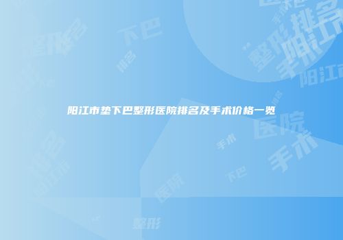 阳江市垫下巴整形医院排名及手术价格一览