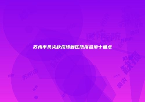 苏州市鼻尖缺损修复医院排名前十盘点