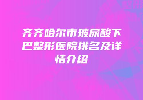 齐齐哈尔市玻尿酸下巴整形医院排名及详情介绍