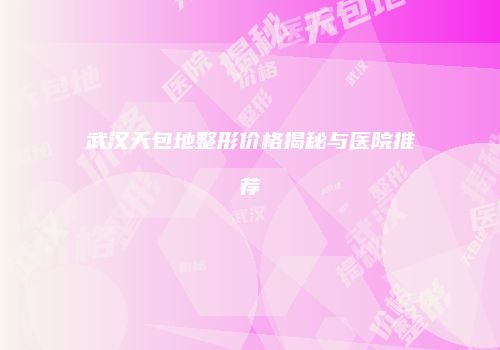 武汉天包地整形价格揭秘与医院推荐