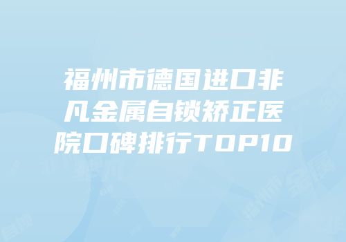 福州市德国进口非凡金属自锁矫正医院口碑排行TOP10