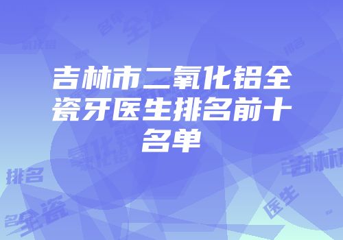 吉林市二氧化铝全瓷牙医生排名前十名单