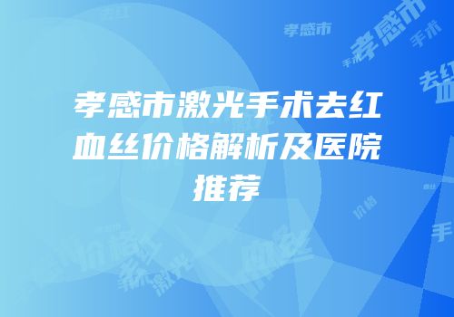 孝感市激光手术去红血丝价格解析及医院推荐